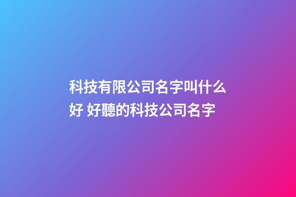 科技有限公司名字叫什么好 好聽的科技公司名字